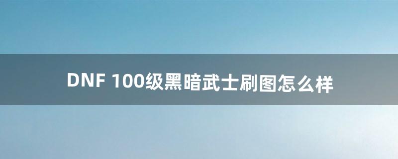 DNF 100级黑暗武士刷图怎么样（dnf第一黑暗武士刷图)